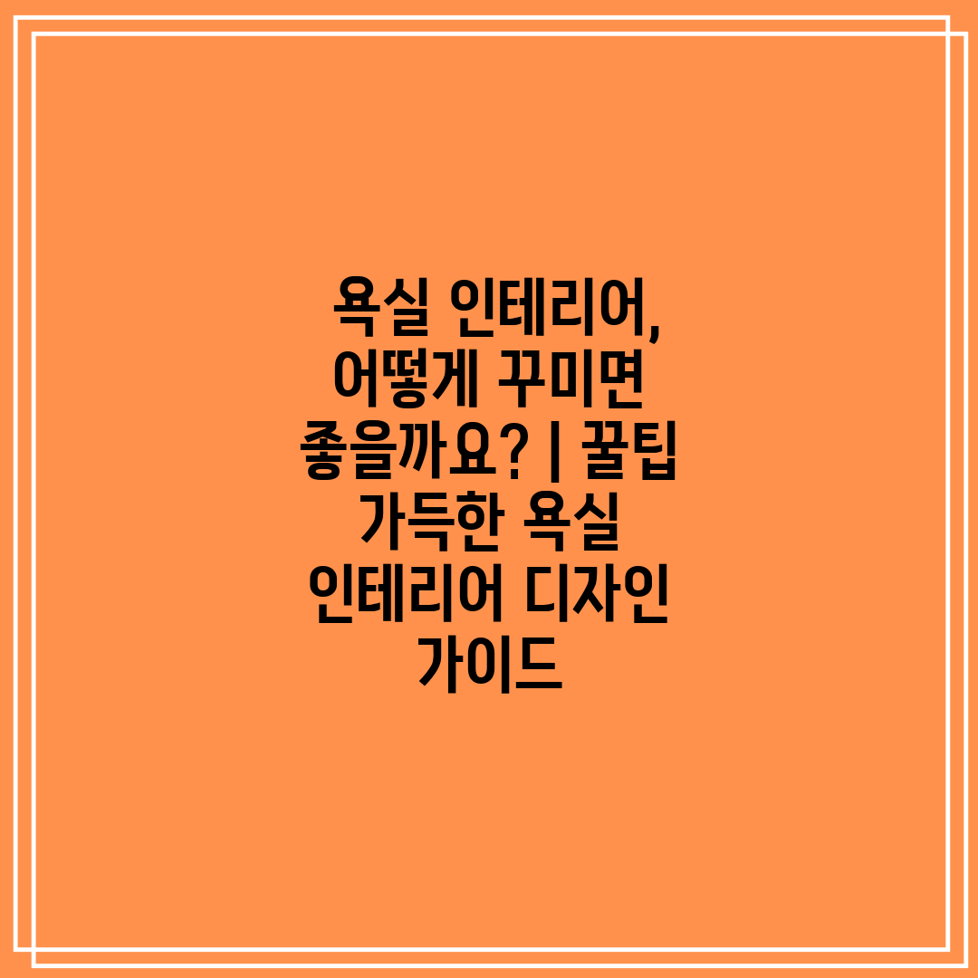  욕실 인테리어, 어떻게 꾸미면 좋을까요  꿀팁 가득한