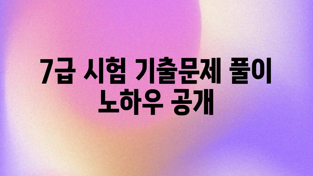 7급 시험 기출문제 풀이 노하우 공개