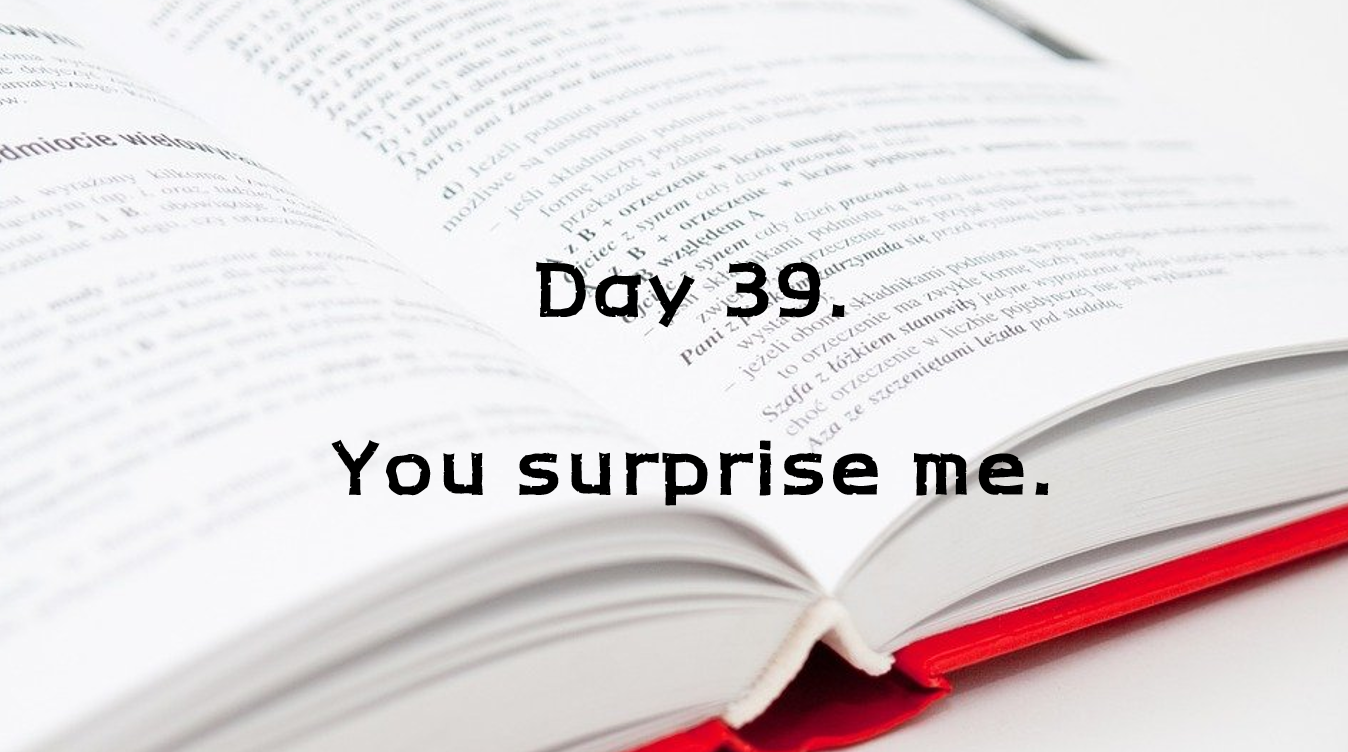  Day 39. You surprise me.