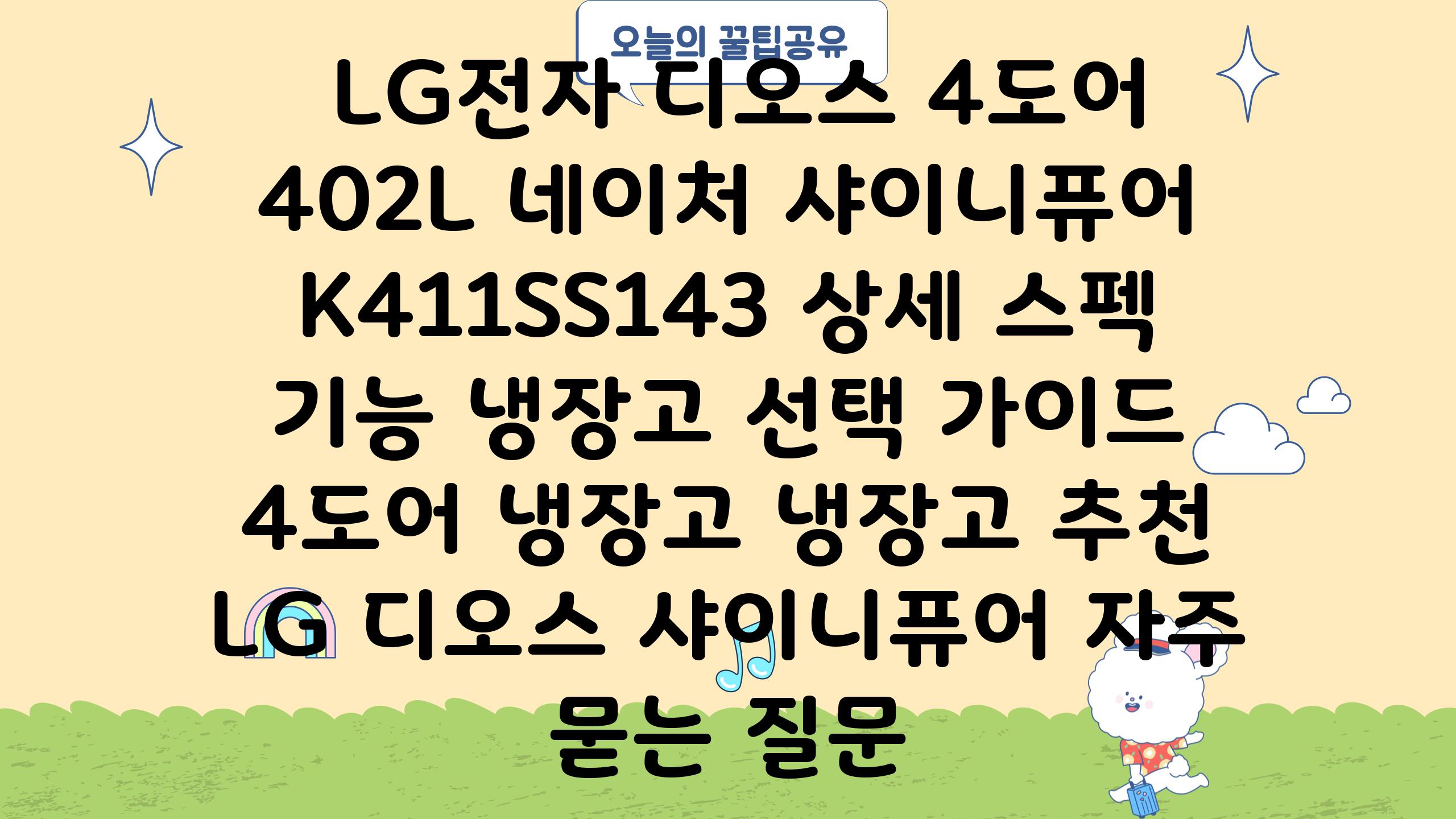  LG전자 디오스 4도어 402L 네이처 샤이니퓨어 K411SS143 상세 스펙  기능 냉장고 선택 설명서  4도어 냉장고 냉장고 추천 LG 디오스 샤이니퓨어 자주 묻는 질문