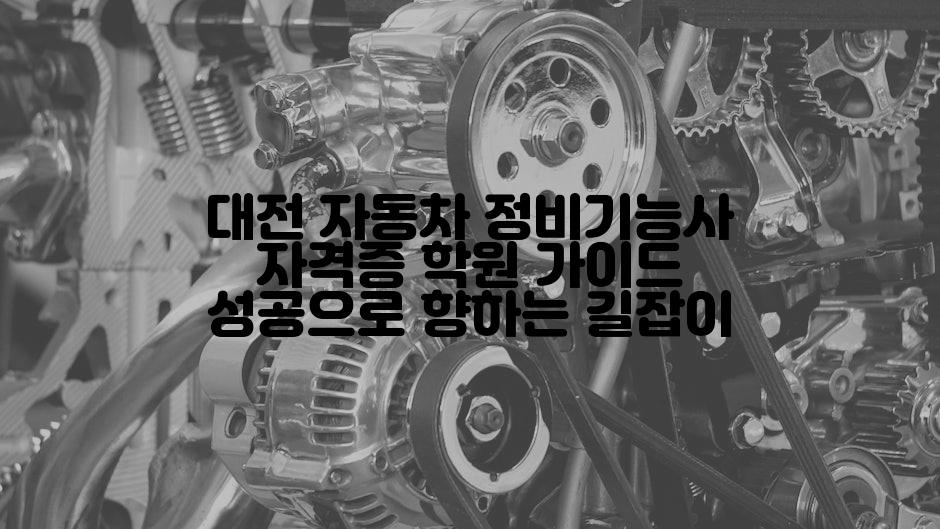 대전 자동차 정비기능사 자격증 학원 가이드 성공으로 향하는 길잡이