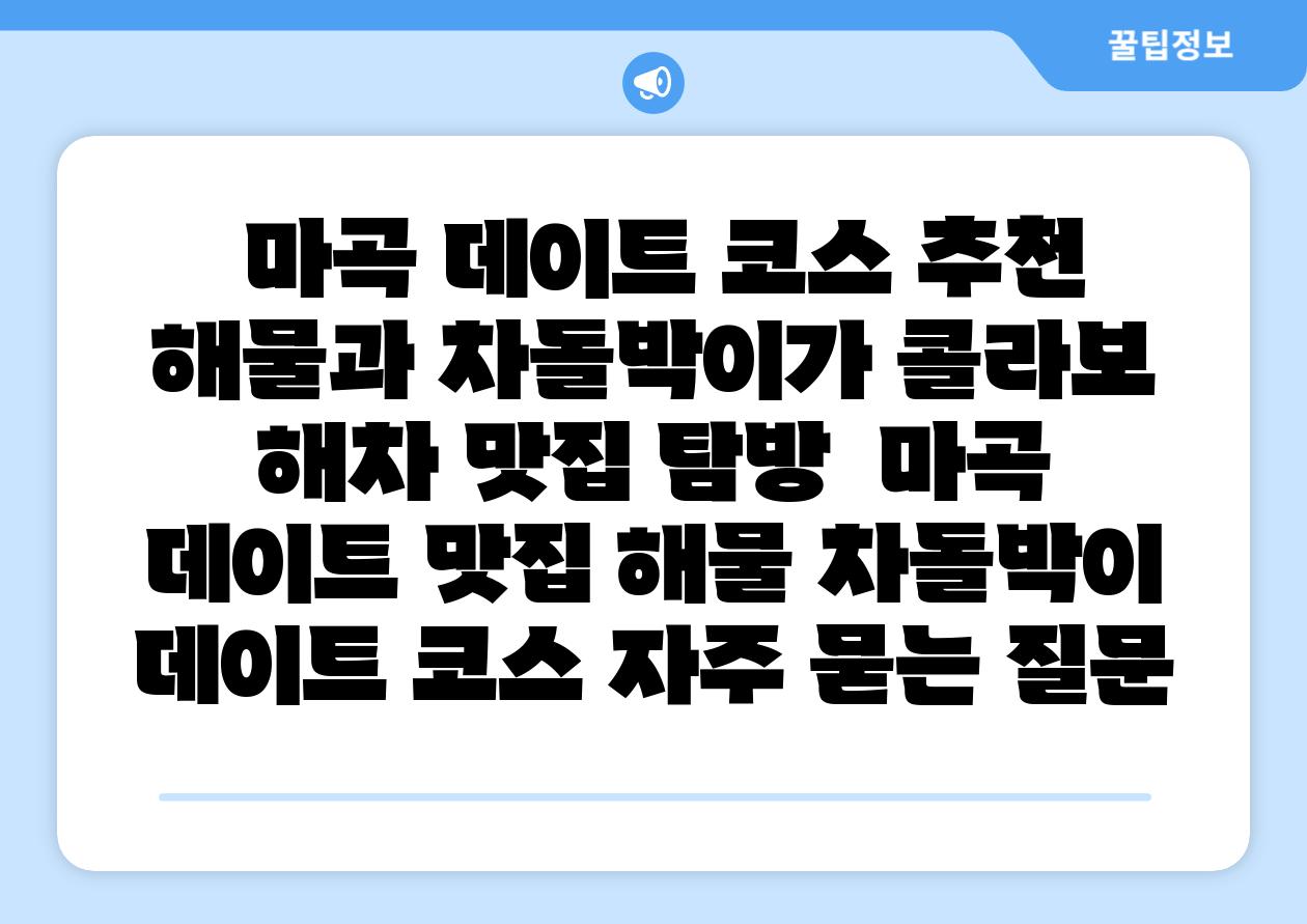  마곡 데이트 코스 추천 해물과 차돌박이가 콜라보 해차 맛집 탐방  마곡 데이트 맛집 해물 차돌박이 데이트 코스 자주 묻는 질문