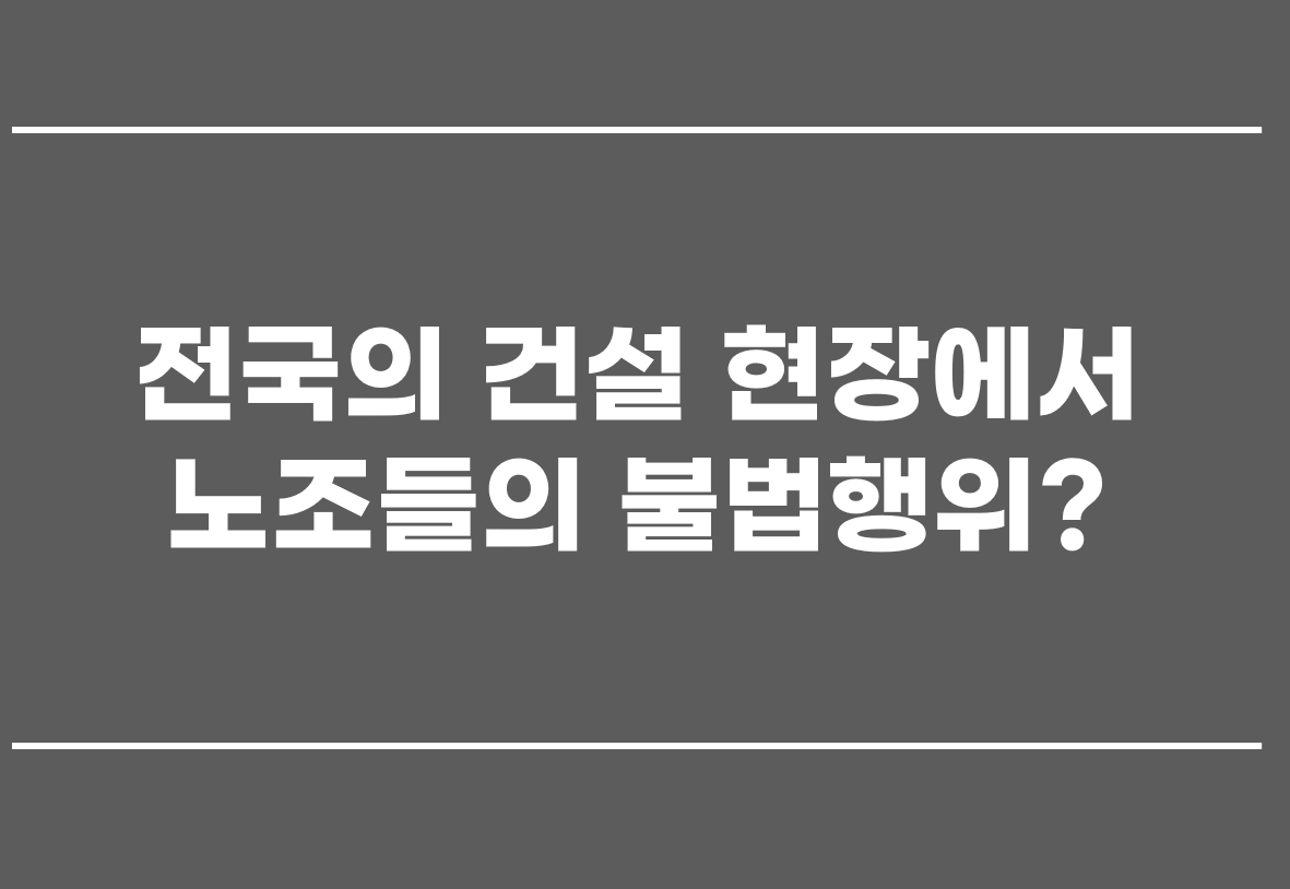  전국의 건설 현장에서 노조들의 불법행위?