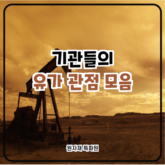  [국제유가] 기관들의 유가 관점 모음