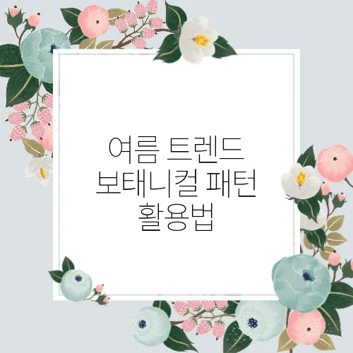 여름 트렌드 보태니컬 패턴 활용법