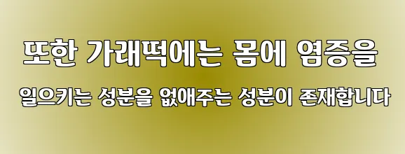  또한 가래떡에는 몸에 염증을 일으키는 성분을 없애주는 성분이 존재합니다