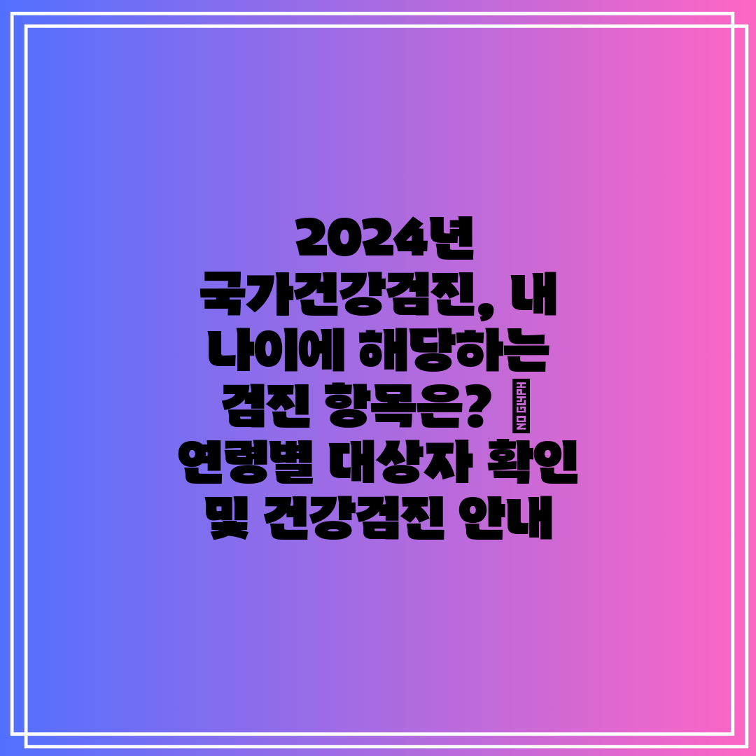  2024년 국가건강검진, 내 나이에 해당하는 검진 항