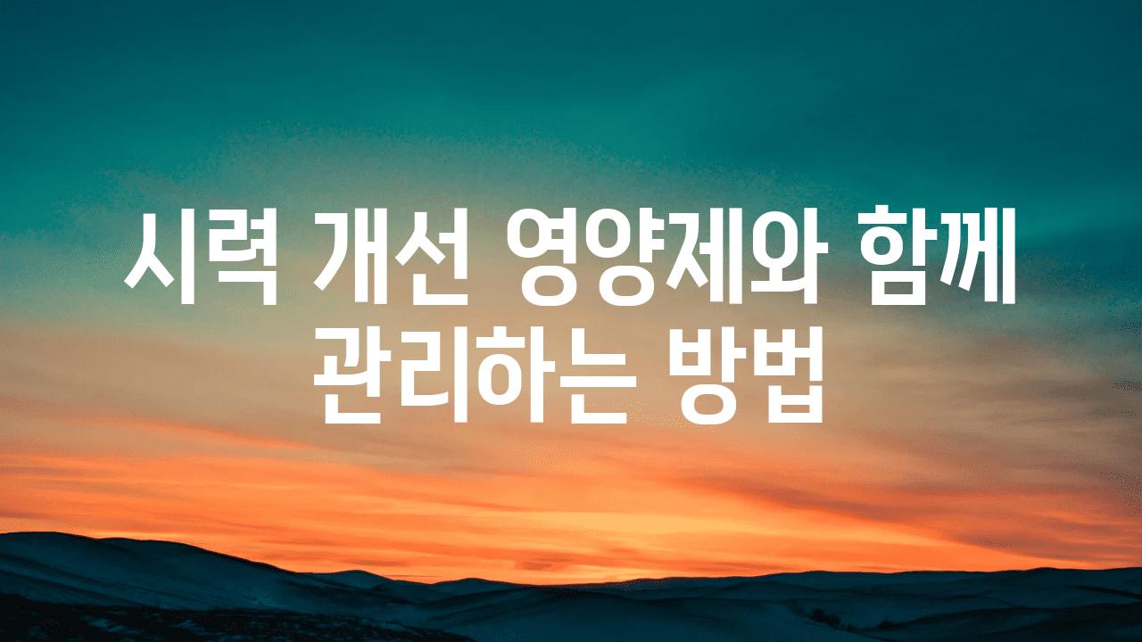 시력 개선 영양제와 함께 관리하는 방법