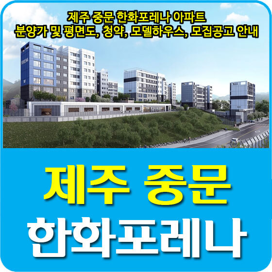  제주 중문 한화포레나 아파트 분양가 및 평면도, 청약, 모델하우스, 모집공고 안내