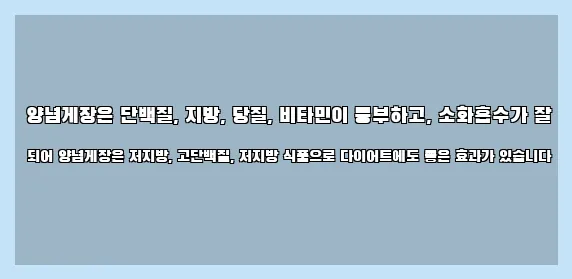  양념게장은 단백질, 지방, 당질, 비타민이 풍부하고, 소화흡수가 잘 되어 양념게장은 저지방, 고단백질, 저지방 식품으로 다이어트에도 좋은 효과가 있습니다