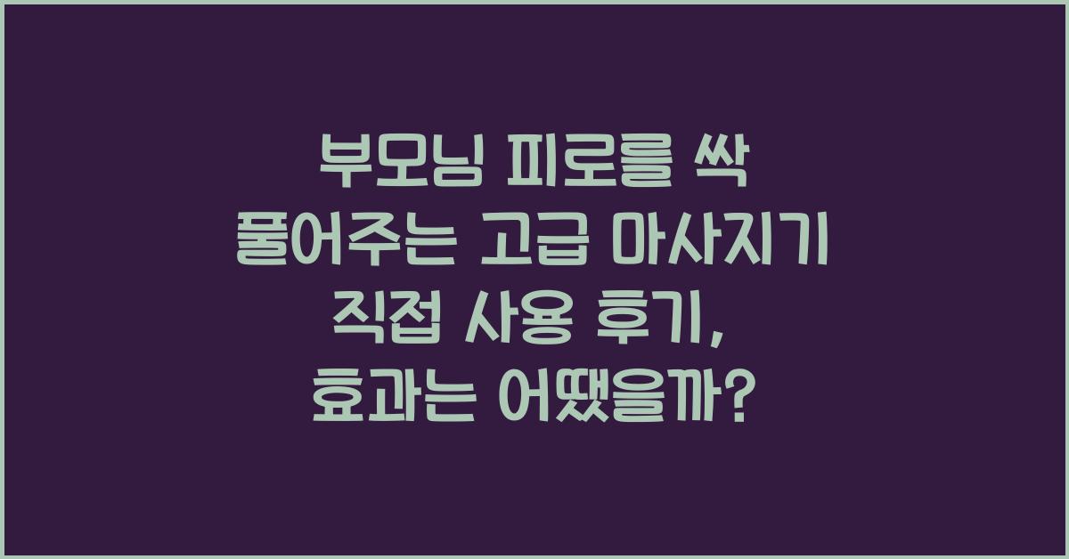 부모님 피로를 싹 풀어주는 고급 마사지기 직접 사용 후기