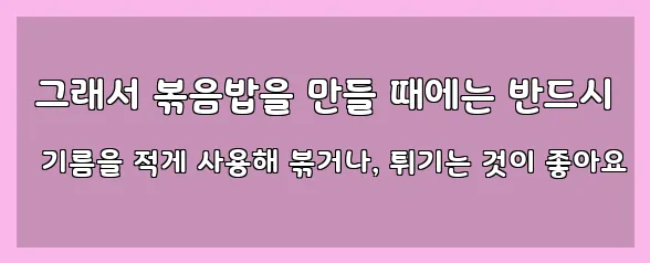  그래서 볶음밥을 만들 때에는 반드시 기름을 적게 사용해 볶거나, 튀기는 것이 좋아요