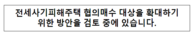  전세사기피해주택 협의매수 대상을 확대하기위한 방안을 검토 중에 있습니다.