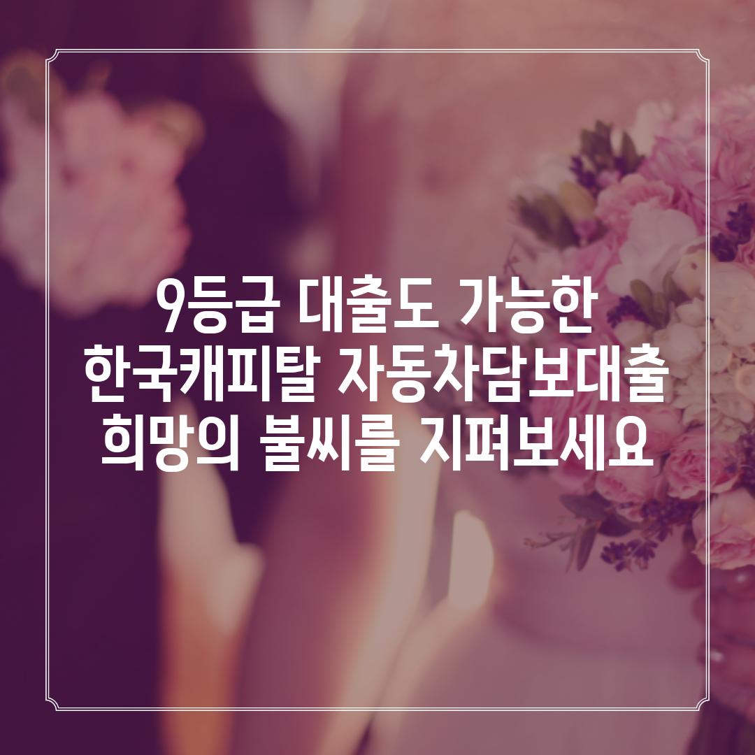 9등급 대출도 가능한 한국캐피탈 자동차담보대출: 희망의 불씨를 지펴보세요!