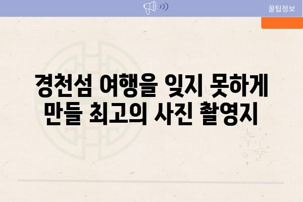 경천섬 여행을 잊지 못하게 만들 최고의 사진 촬영지