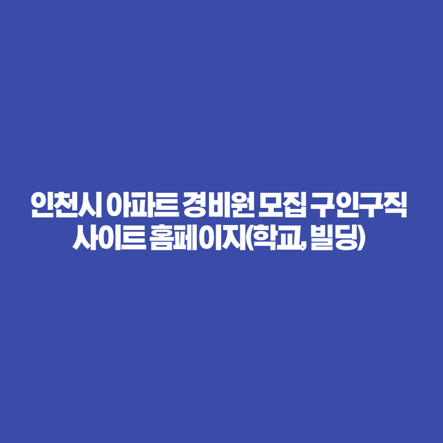 인천시 아파트 경비원 모집 구인구직 사이트 홈페이지(학교, 빌딩) 인천시 아파트 경비원 모집 구인구직 사이트 홈페이지(학교, 빌딩)