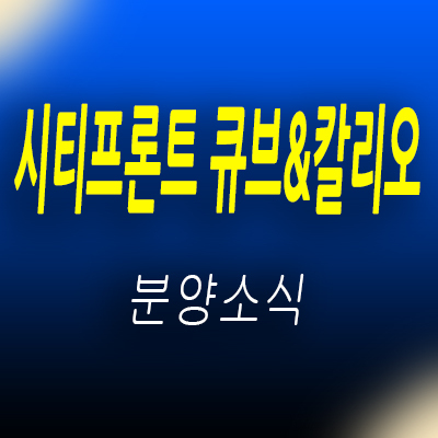  시흥 장현지구 시티프론트 큐브&칼리오 트리플역세권 지식산업센터 장현 섹션오피스,상가 분양정보 및 투자분석