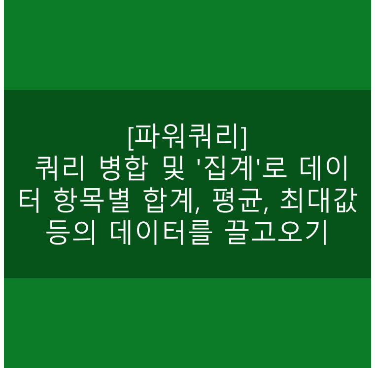  [파워쿼리] 쿼리 병합 및 '집계'로 데이터 항목별 합계, 평균, 최대값 등의 데이터를 끌고오기
