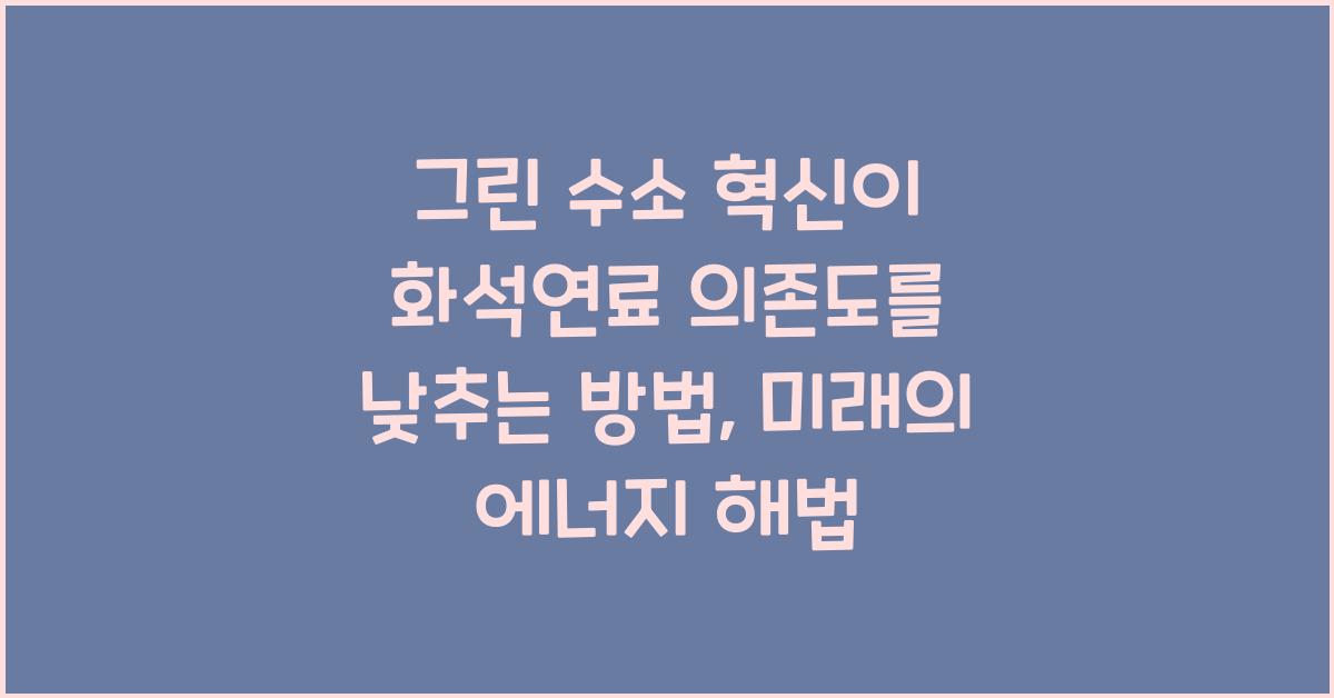 그린 수소 혁신이 화석연료 의존도를 낮추는 방법