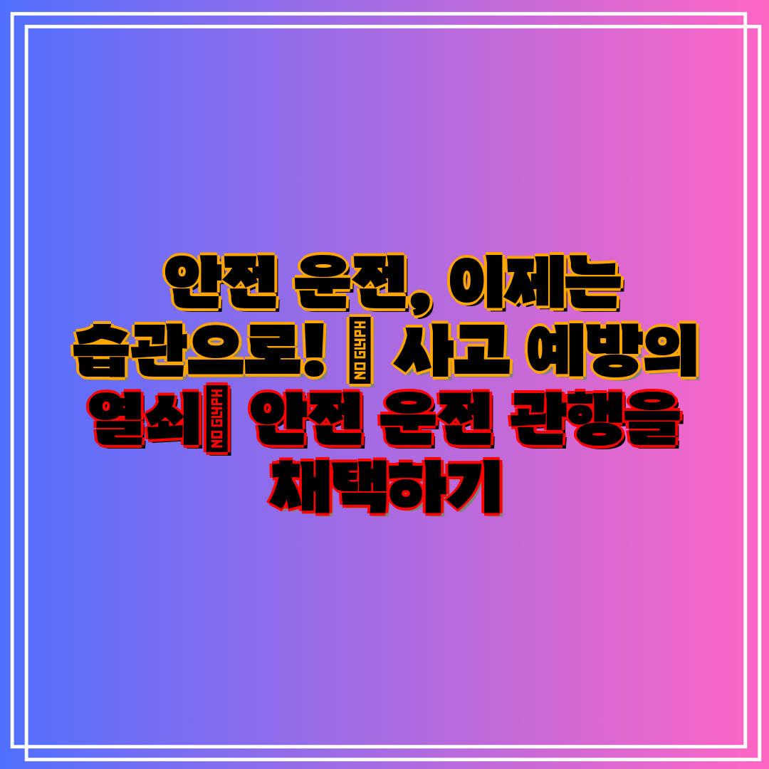  안전 운전, 이제는 습관으로!  사고 예방의 열쇠 안