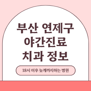 부산 연제구 야간진료 치과 병원 (18시 이후 늦게까지하는 병원)