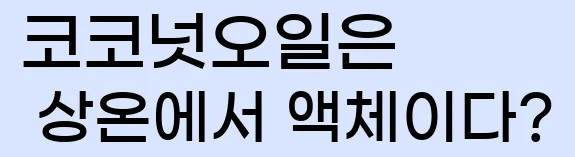  6. 코코넛오일은 상온에서 액체이다?
