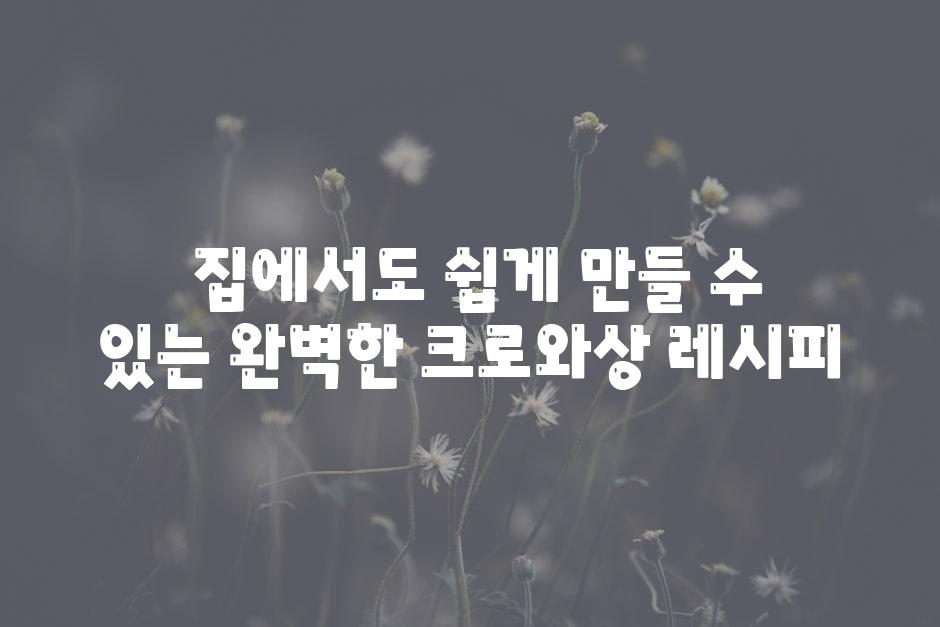  집에서도 쉽게 만들 수 있는 완벽한 크로와상 레시피