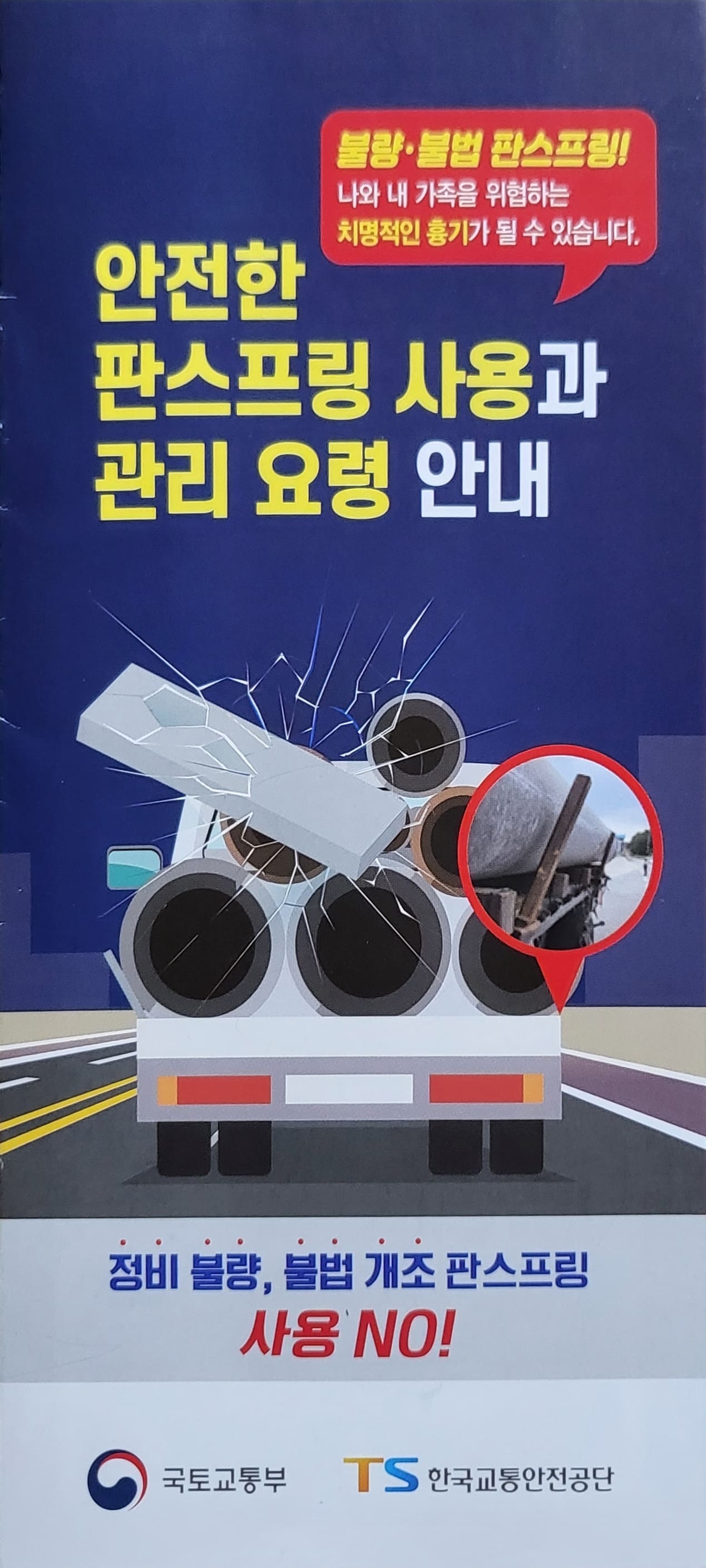 안전한 판스프링 사용과 관리 요령 안내
불량·불법 판스프링!
나와 내 가족을 위협하는 치명적인 흉기가 될 수 있습니다.
정비 불량, 불법 개조 판스프링 사용 NO!
국토교통부 TS 한국교통안전공단