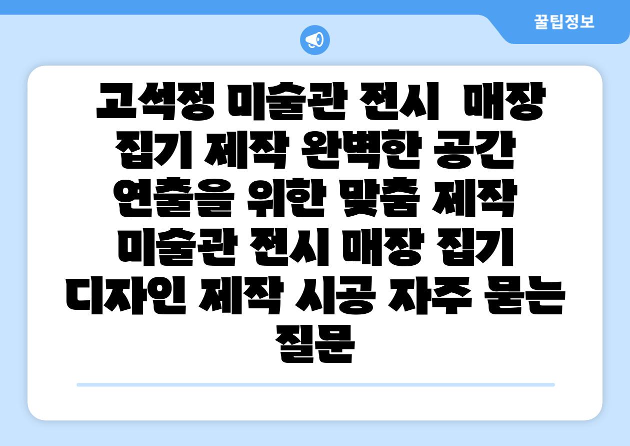  고석정 미술관 전시  매장 집기 제작 완벽한 공간 연출을 위한 맞춤 제작  미술관 전시 매장 집기 디자인 제작 시공 자주 묻는 질문