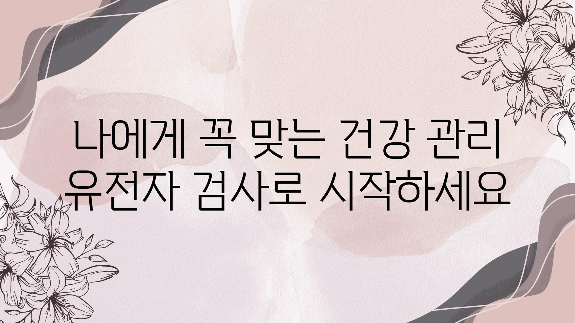 나에게 꼭 맞는 건강 관리 유전자 검사로 시작하세요