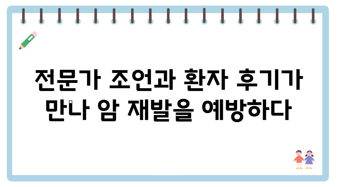 전문가 조언과 환자 후기가 만나 암 재발을 예방하다