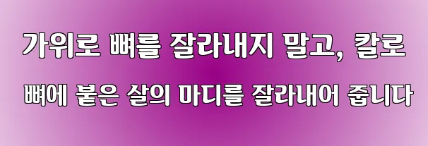  가위로 뼈를 잘라내지 말고, 칼로 뼈에 붙은 살의 마디를 잘라내어 줍니다