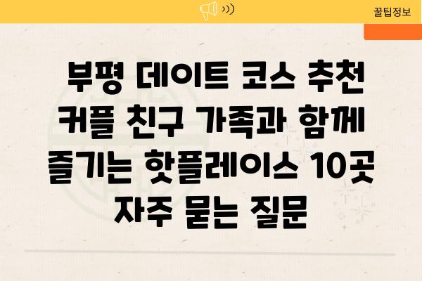  부평 데이트 코스 추천  커플 친구 가족과 함께 즐기는 핫플레이스 10곳 자주 묻는 질문