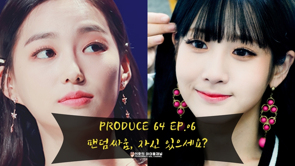  팬픽 | PRODUCE 64 EP.06 팬덤싸움, 자신 있으세요? (장예은/유지애/장규리/이진솔/세이)