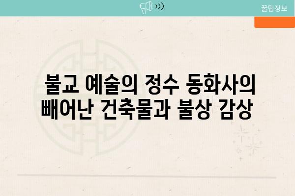  불교 예술의 정수 동화사의 빼어난 건축물과 불상 감상