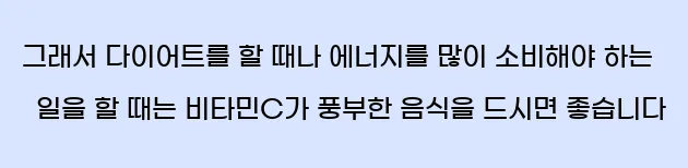  그래서 다이어트를 할 때나 에너지를 많이 소비해야 하는 일을 할 때는 비타민C가 풍부한 음식을 드시면 좋습니다
