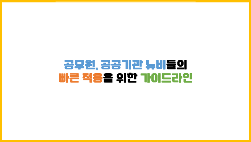 공무원, 공공기관 뉴비들의 직장에서의 빠른 적응을 위한 가이드라인 공무원, 공공기관 뉴비들의 직장에서의 빠른 적응을 위한 가이드라인