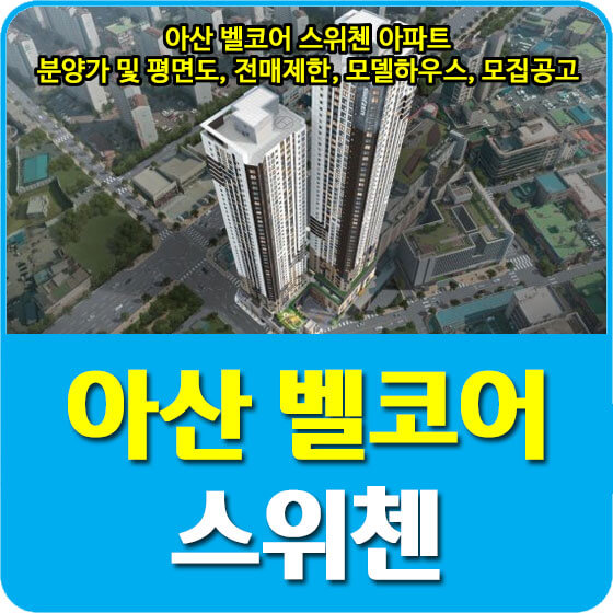  아산 벨코어 스위첸 아파트 분양가 및 평면도, 전매제한, 모델하우스, 모집공고 안내