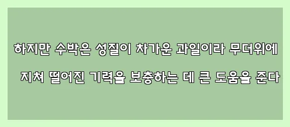  하지만 수박은 성질이 차가운 과일이라 무더위에 지쳐 떨어진 기력을 보충하는 데 큰 도움을 준다