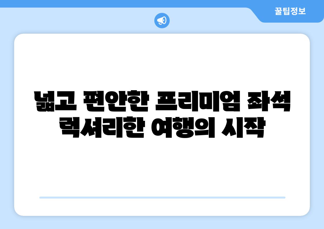 넓고 편안한 프리미엄 좌석 럭셔리한 여행의 시작