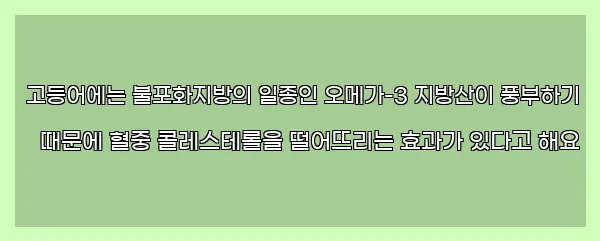  고등어에는 불포화지방의 일종인 오메가-3 지방산이 풍부하기 때문에 혈중 콜레스테롤을 떨어뜨리는 효과가 있다고 해요