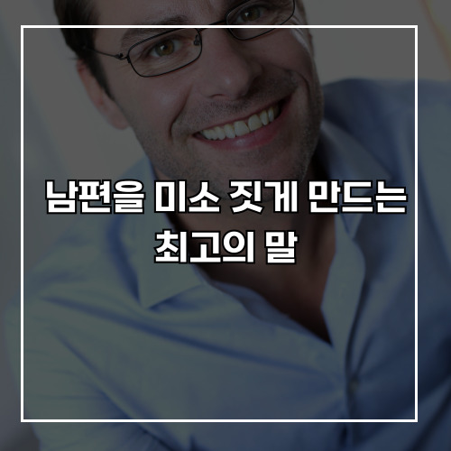 남편을 미소 짓게 만드는 말, 사랑의 마법 같은 한마디