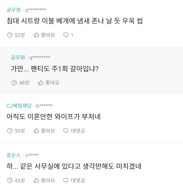 공무원·q********
침대 시트랑 이불 베개에 냄새 존나 날 듯 우욱 씹
52분
좋아요
1
공무원·q********
가만... 팬티도 주1회 갈아입냐?
48분
좋아요
CJ제일제당 b******
아직도 이혼안한 와이프가 부처네
50분
좋아요
대댓글
휴온스V*****
하... 같은 사무실에 있다고 생각만해도 미치겠네
④ 43분
