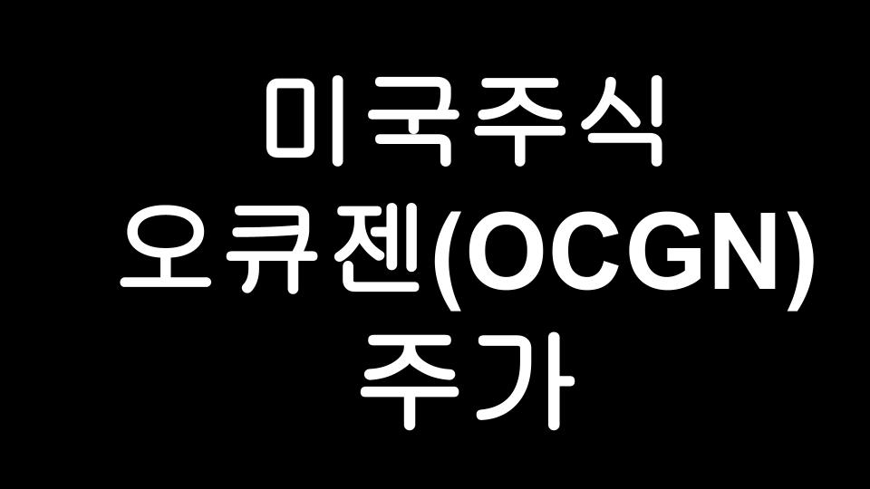  [미국주식] 대박조짐 오큐젠(OCGN) 지금 들어가도 괜찮을까?