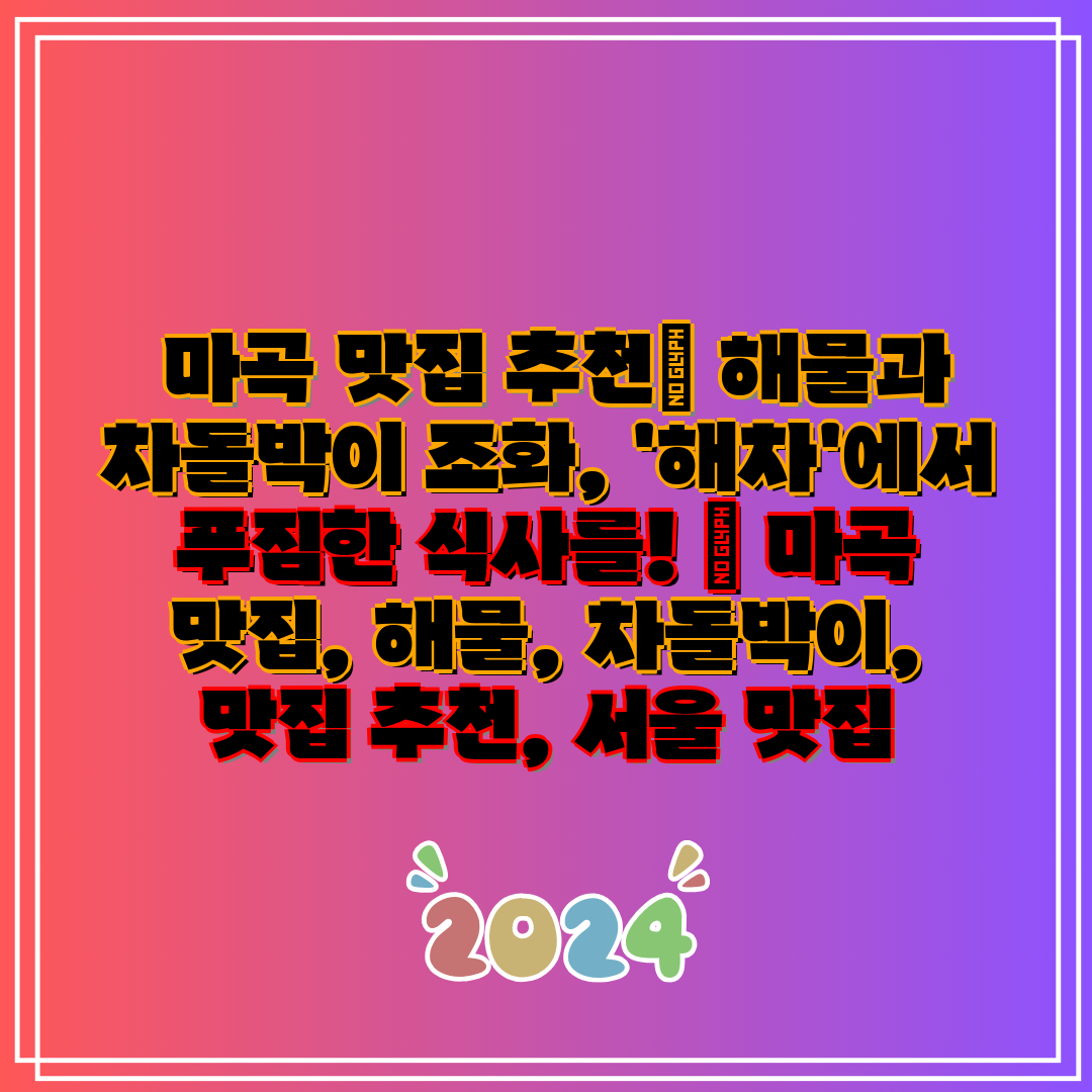 마곡 맛집 추천 해물과 차돌박이 조화, '해차'에서 