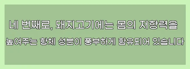  네 번째로, 돼지고기에는 몸의 저항력을 높여주는 항체 성분이 풍부하게 함유되어 있습니다