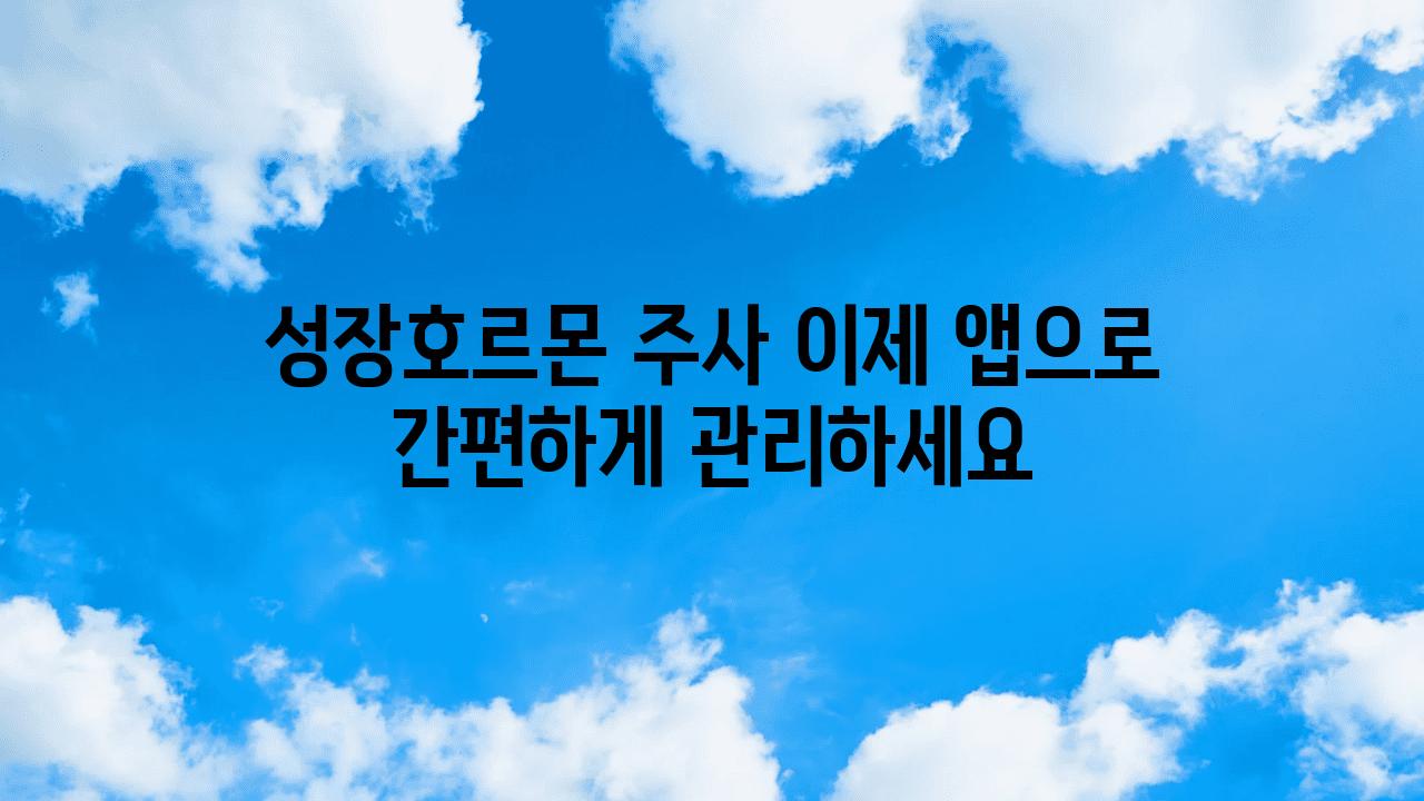 성장호르몬 주사 이제 앱으로 간편하게 관리하세요