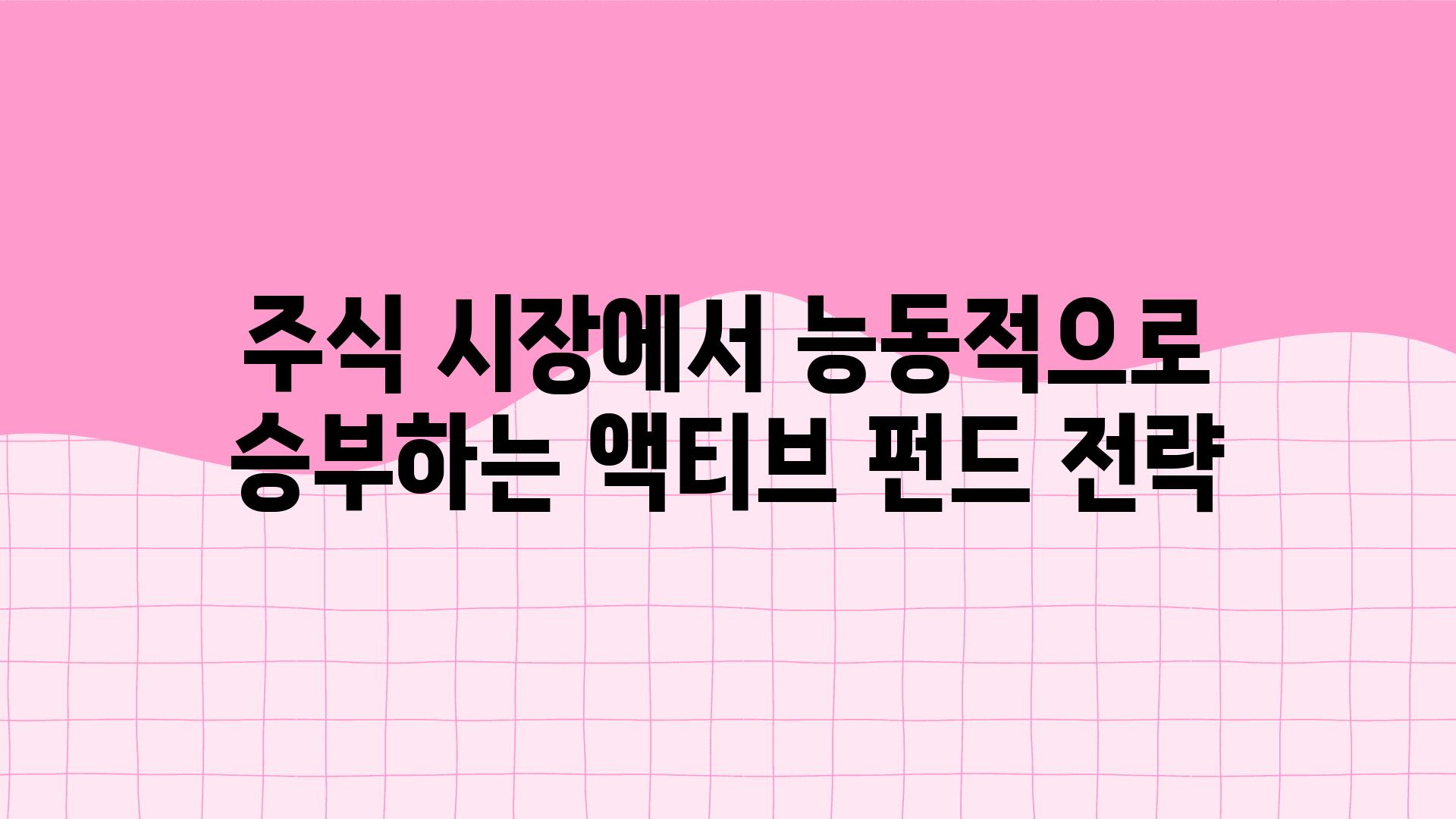 주식 시장에서 능동적으로 승부하는 액티브 펀드 전략