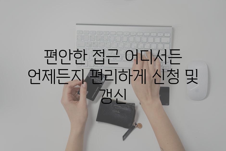 편안한 접근 어디서든 언제든지 편리하게 신청 및 갱신