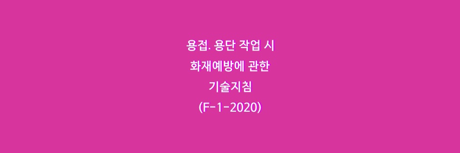  용접․ 용단 작업 시 화재예방에 관한 기술지침(F-1-2020)